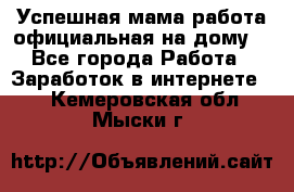 Успешная мама(работа официальная на дому) - Все города Работа » Заработок в интернете   . Кемеровская обл.,Мыски г.